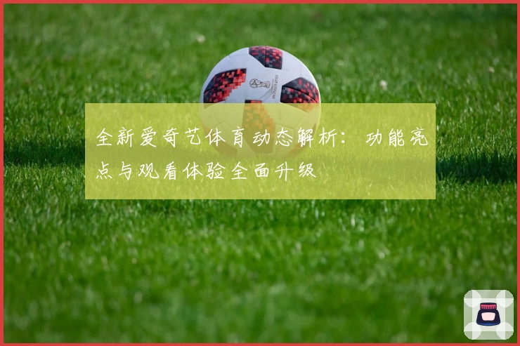 全新爱奇艺体育动态解析:功能亮点与观看体验全面升级