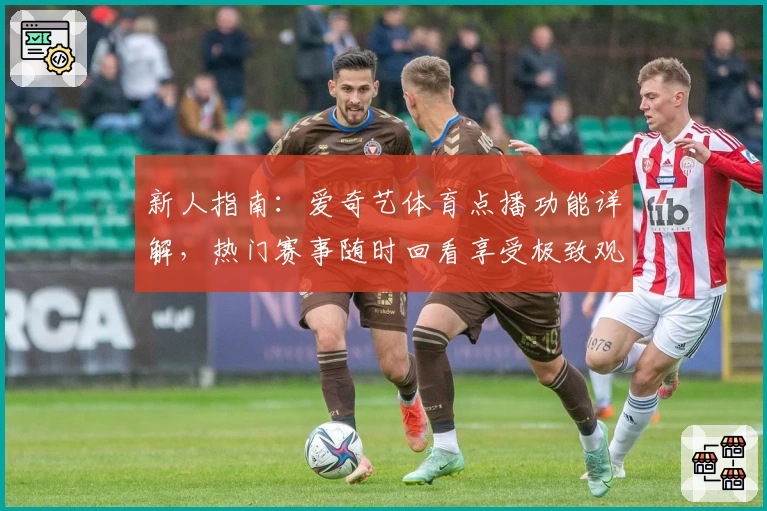 新人指南：爱奇艺体育点播功能详解，热门赛事随时回看享受极致观赛体验