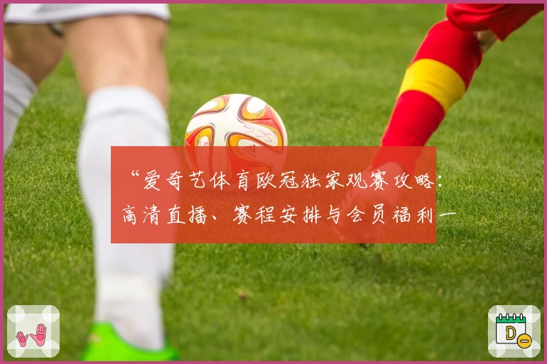“爱奇艺体育欧冠独家观赛攻略：高清直播、赛程安排与会员福利一次看懂”
