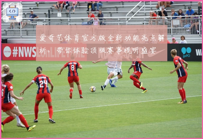 爱奇艺体育官方版全新功能亮点解析，带你体验顶级赛事视听盛宴