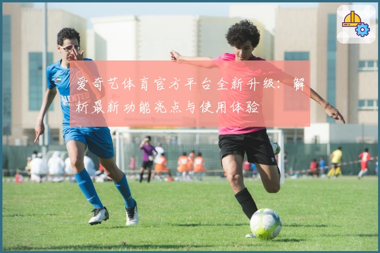 爱奇艺体育官方平台全新升级:解析最新功能亮点与使用体验