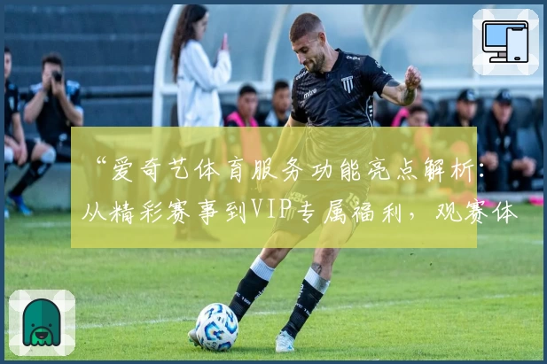 “爱奇艺体育服务功能亮点解析：从精彩赛事到VIP专属福利，观赛体验全面升级”