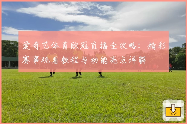 爱奇艺体育欧冠直播全攻略:精彩赛事观看教程与功能亮点详解