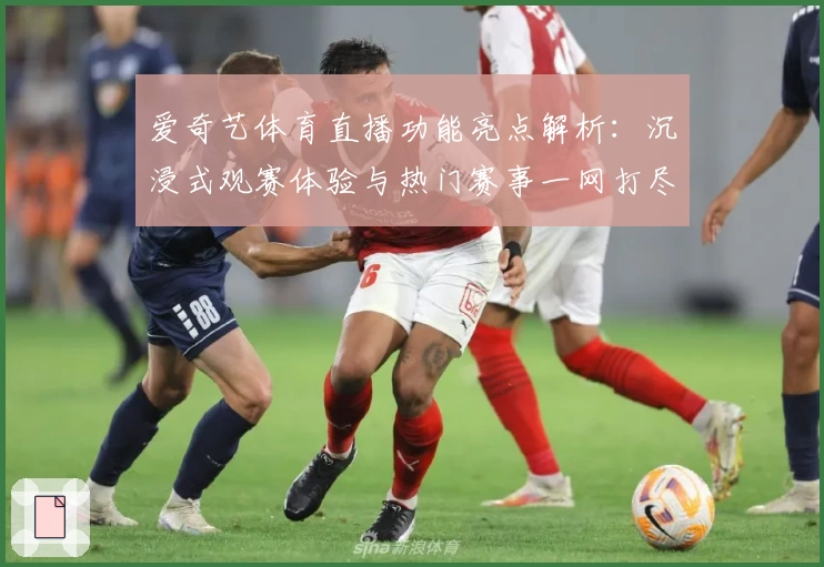 爱奇艺体育直播功能亮点解析：沉浸式观赛体验与热门赛事一网打尽