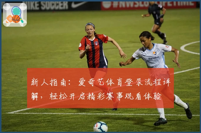 新人指南：爱奇艺体育登录流程详解，轻松开启精彩赛事观看体验