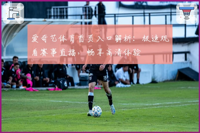 爱奇艺体育首页入口解析：极速观看赛事直播，畅享高清体验