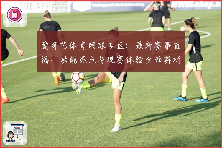 爱奇艺体育网球专区：最新赛事直播、功能亮点与观赛体验全面解析