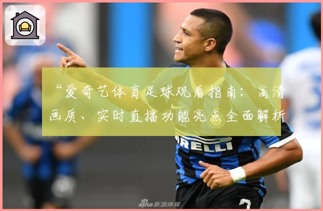 “爱奇艺体育足球观看指南：高清画质、实时直播功能亮点全面解析”