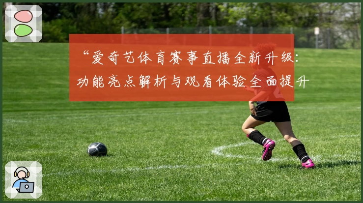 “爱奇艺体育赛事直播全新升级：功能亮点解析与观看体验全面提升”