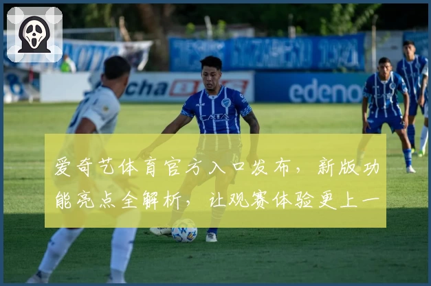 爱奇艺体育官方入口发布，新版功能亮点全解析，让观赛体验更上一层楼