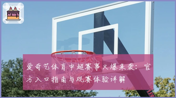 爱奇艺体育中超赛事火爆来袭：官方入口指南与观赛体验详解