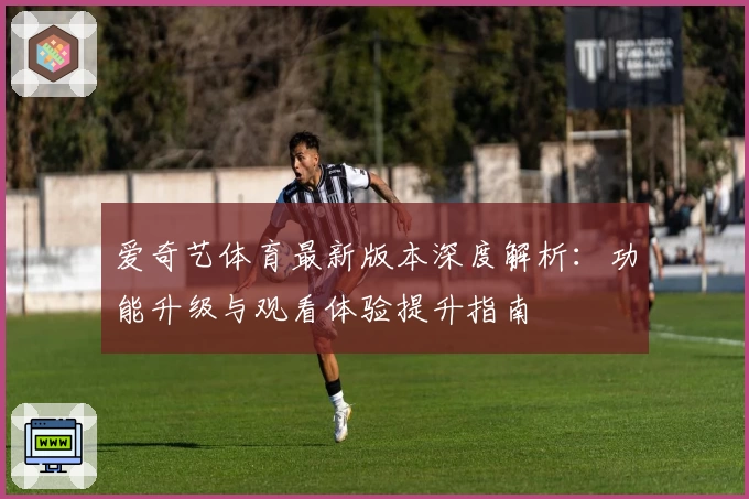 爱奇艺体育最新版本深度解析：功能升级与观看体验提升指南