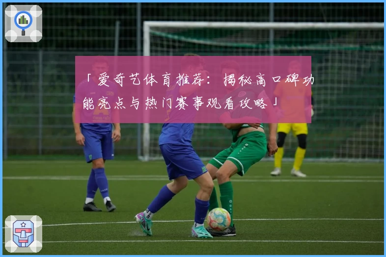 「爱奇艺体育推荐:揭秘高口碑功能亮点与热门赛事观看攻略」