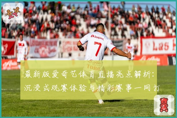 最新版爱奇艺体育直播亮点解析：沉浸式观赛体验与精彩赛事一网打尽
