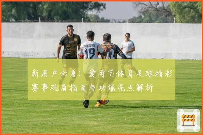 新用户必看：爱奇艺体育足球精彩赛事观看指南与功能亮点解析