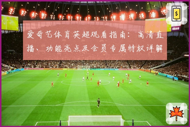爱奇艺体育英超观看指南：高清直播、功能亮点及会员专属特权详解