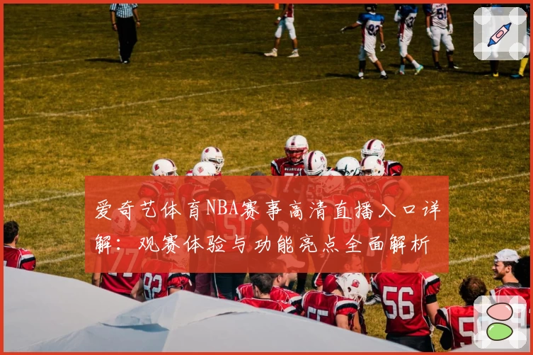 爱奇艺体育NBA赛事高清直播入口详解：观赛体验与功能亮点全面解析