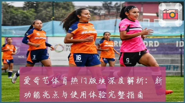 爱奇艺体育热门版块深度解析：新功能亮点与使用体验完整指南