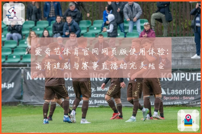 爱奇艺体育官网网页版使用体验：高清追剧与赛事直播的完美结合
