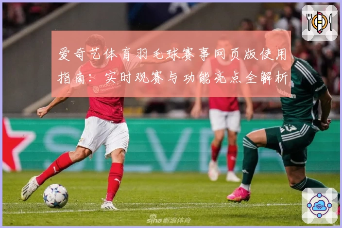 爱奇艺体育羽毛球赛事网页版使用指南:实时观赛与功能亮点全解析