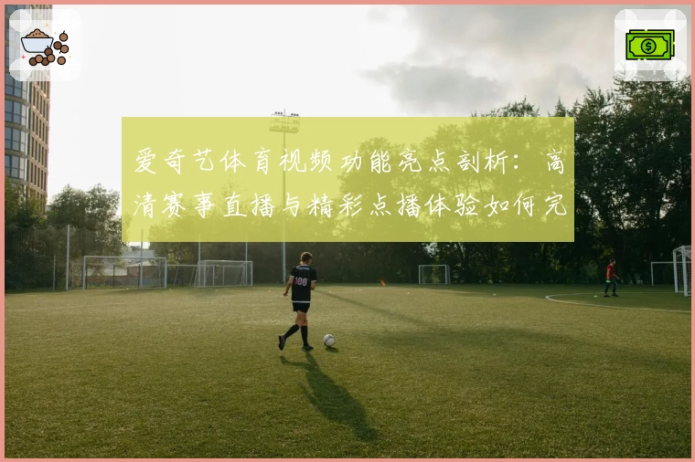 爱奇艺体育视频功能亮点剖析：高清赛事直播与精彩点播体验如何完美融合